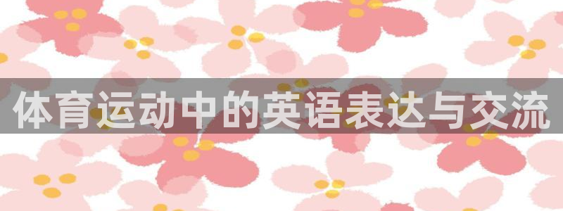 米兰体育官方正版app娱乐网站:体育运动中的英语表达与交流